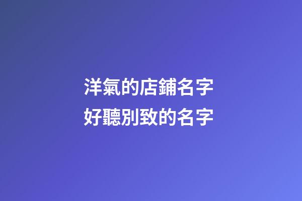 洋氣的店鋪名字 好聽別致的名字-第1張-店鋪起名-玄機派